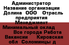 Администратор › Название организации ­ Долина, ООО › Отрасль предприятия ­ Менеджмент › Минимальный оклад ­ 20 000 - Все города Работа » Вакансии   . Кировская обл.,Соломинцы д.